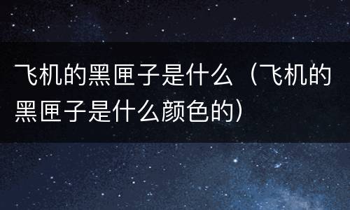 飞机的黑匣子是什么（飞机的黑匣子是什么颜色的）