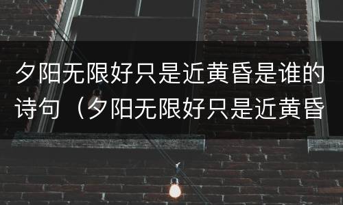夕阳无限好只是近黄昏是谁的诗句（夕阳无限好只是近黄昏是谁的诗句全诗陕西固原）