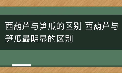 西葫芦与笋瓜的区别 西葫芦与笋瓜最明显的区别