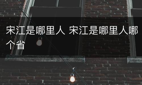 宋江是哪里人 宋江是哪里人哪个省