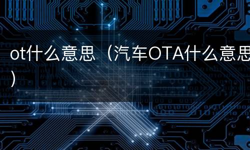 ot什么意思（汽车OTA什么意思）
