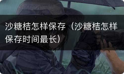 沙糖桔怎样保存（沙糖桔怎样保存时间最长）