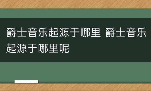 爵士音乐起源于哪里 爵士音乐起源于哪里呢