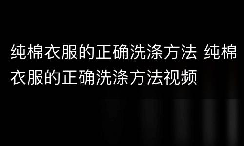 纯棉衣服的正确洗涤方法 纯棉衣服的正确洗涤方法视频