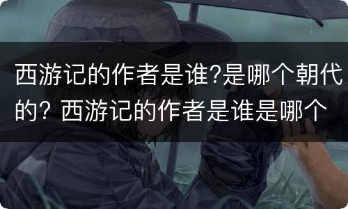 西游记的作者是谁?是哪个朝代的? 西游记的作者是谁是哪个朝代的人物