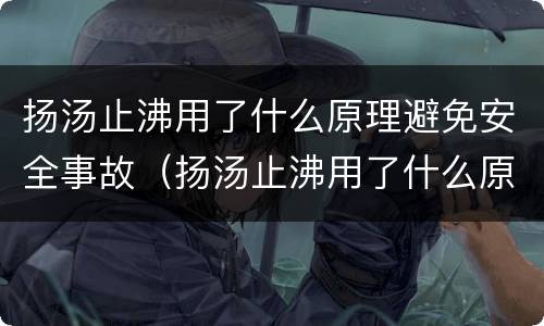 扬汤止沸用了什么原理避免安全事故（扬汤止沸用了什么原理避免安全事故）