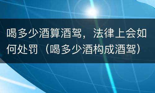 喝多少酒算酒驾，法律上会如何处罚（喝多少酒构成酒驾）