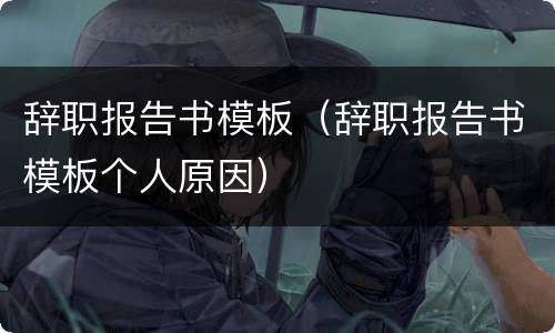 辞职报告书模板（辞职报告书模板个人原因）