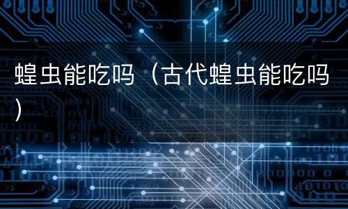 蝗虫能吃吗（古代蝗虫能吃吗）