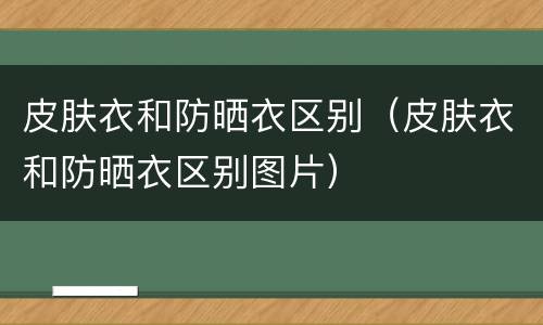 皮肤衣和防晒衣区别（皮肤衣和防晒衣区别图片）