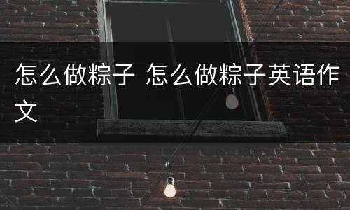 怎么做粽子 怎么做粽子英语作文