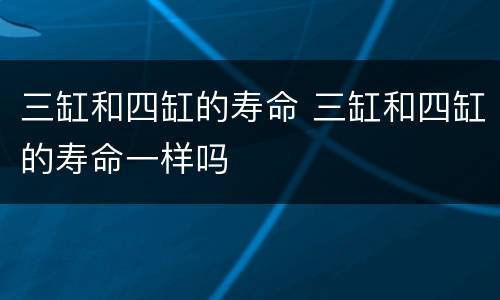 三缸和四缸的寿命 三缸和四缸的寿命一样吗
