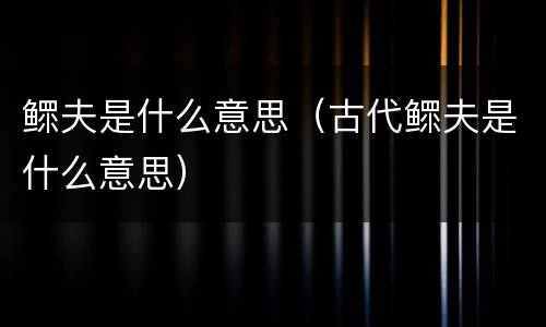 鳏夫是什么意思（古代鳏夫是什么意思）