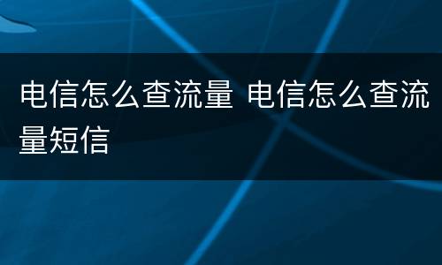 电信怎么查流量 电信怎么查流量短信