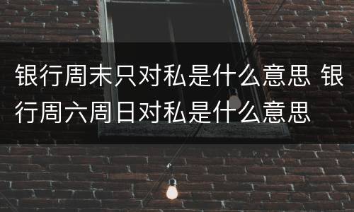 银行周末只对私是什么意思 银行周六周日对私是什么意思