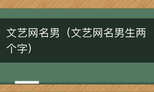 文艺网名男（文艺网名男生两个字）