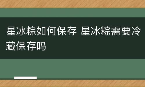 星冰粽如何保存 星冰粽需要冷藏保存吗