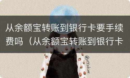 从余额宝转账到银行卡要手续费吗（从余额宝转账到银行卡需要手续费吗）