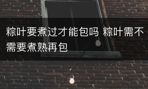 粽叶要煮过才能包吗 粽叶需不需要煮熟再包