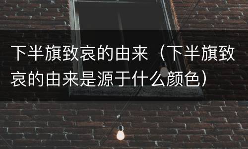 下半旗致哀的由来（下半旗致哀的由来是源于什么颜色）