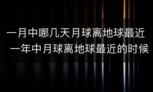 一月中哪几天月球离地球最近 一年中月球离地球最近的时候