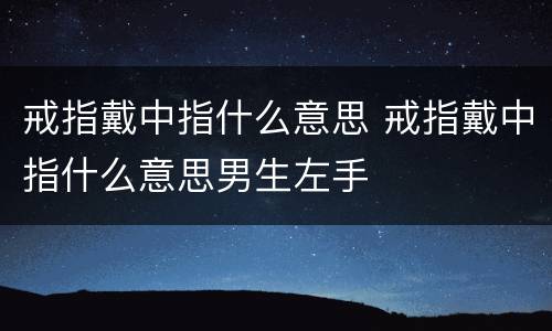 戒指戴中指什么意思 戒指戴中指什么意思男生左手