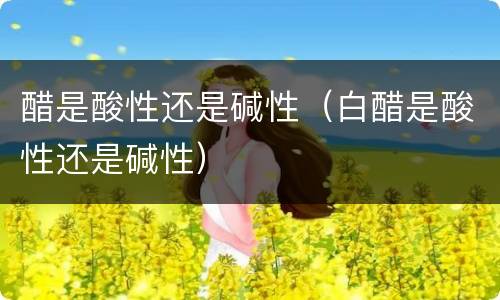 醋是酸性还是碱性（白醋是酸性还是碱性）