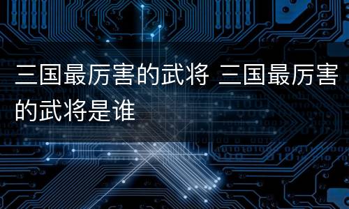 三国最厉害的武将 三国最厉害的武将是谁