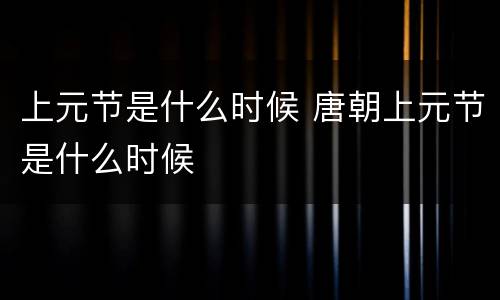 上元节是什么时候 唐朝上元节是什么时候