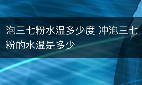 泡三七粉水温多少度 冲泡三七粉的水温是多少