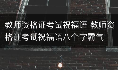 教师资格证考试祝福语 教师资格证考试祝福语八个字霸气