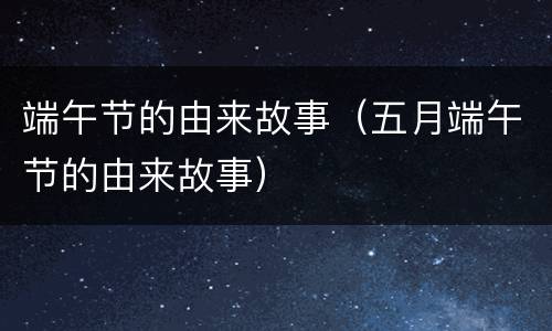 端午节的由来故事（五月端午节的由来故事）