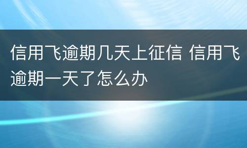 信用飞逾期几天上征信 信用飞逾期一天了怎么办