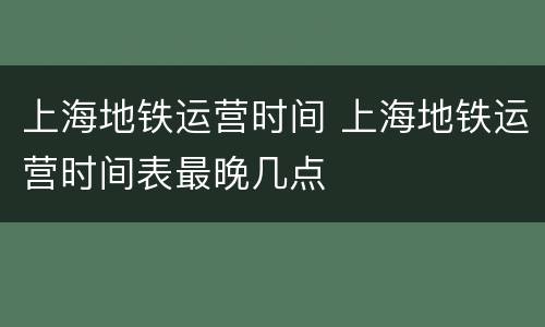 上海地铁运营时间 上海地铁运营时间表最晚几点