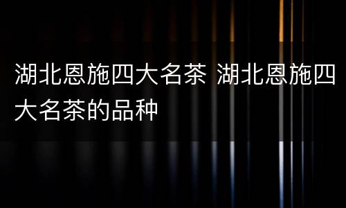 湖北恩施四大名茶 湖北恩施四大名茶的品种