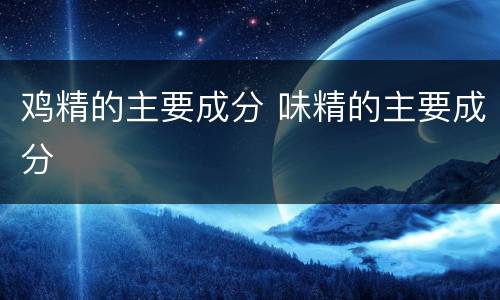 鸡精的主要成分 味精的主要成分