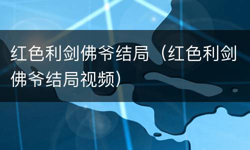 红色利剑佛爷结局（红色利剑佛爷结局视频）