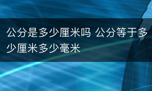 公分是多少厘米吗 公分等于多少厘米多少毫米
