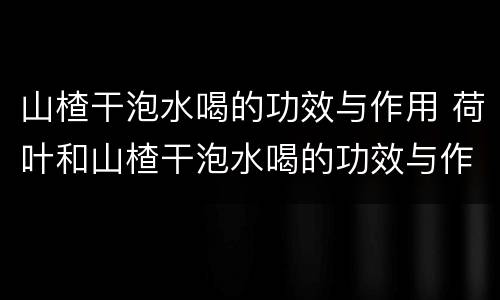 山楂干泡水喝的功效与作用 荷叶和山楂干泡水喝的功效与作用