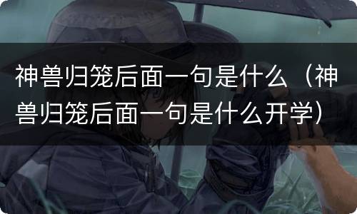 神兽归笼后面一句是什么（神兽归笼后面一句是什么开学）