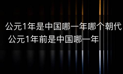 公元1年是中国哪一年哪个朝代 公元1年前是中国哪一年