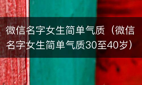 微信名字女生简单气质（微信名字女生简单气质30至40岁）