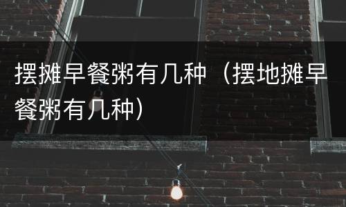 摆摊早餐粥有几种（摆地摊早餐粥有几种）