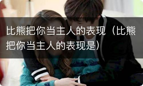 比熊把你当主人的表现（比熊把你当主人的表现是）