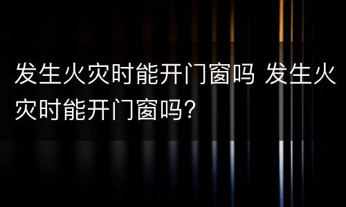 发生火灾时能开门窗吗 发生火灾时能开门窗吗?