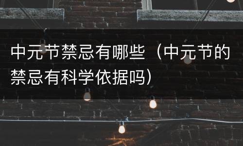 中元节禁忌有哪些（中元节的禁忌有科学依据吗）