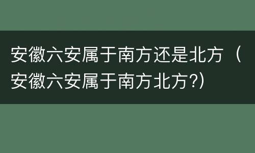 安徽六安属于南方还是北方（安徽六安属于南方北方?）