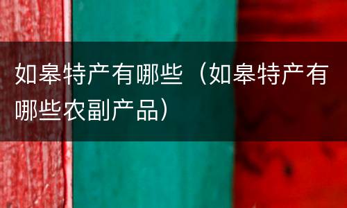 如皋特产有哪些（如皋特产有哪些农副产品）