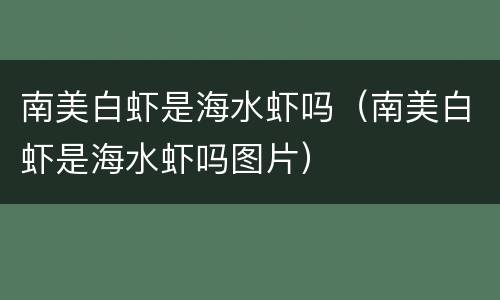 南美白虾是海水虾吗（南美白虾是海水虾吗图片）
