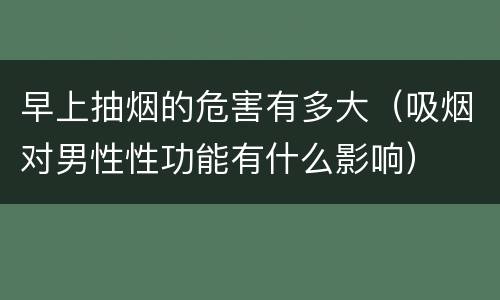 早上抽烟的危害有多大（吸烟对男性性功能有什么影响）